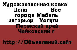 Художественная ковка › Цена ­ 50 000 - Все города Мебель, интерьер » Услуги   . Пермский край,Чайковский г.